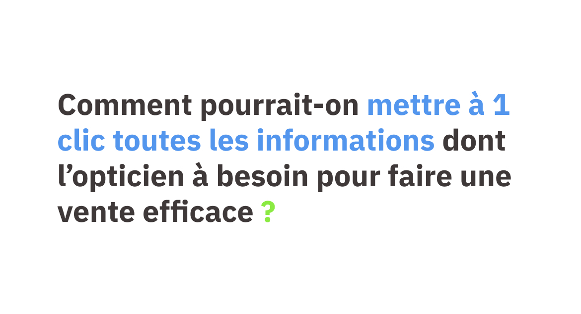 Comment pourrait-on mettre à 1 clic toutes les informations dont l'opticien à besoin pour faire une vente efficace?